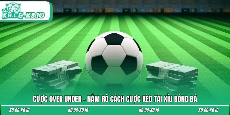 Cược Over Under - Nắm Rõ Cách Cược Kèo Tài Xỉu Bóng Đá