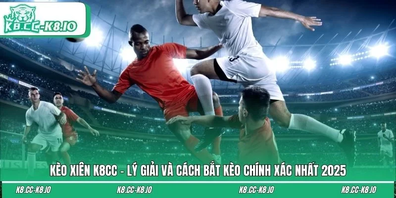 Kèo Xiên K8CC - lý giải và cách bắt kèo chính xác nhất 2025
