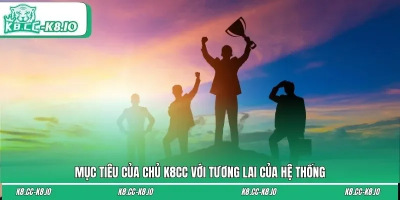 Mục tiêu của chủ K8CC với tương lai của hệ thống